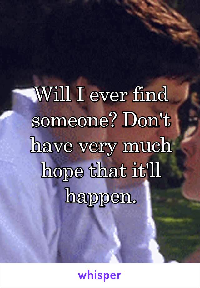 Will I ever find someone? Don't have very much hope that it'll happen.