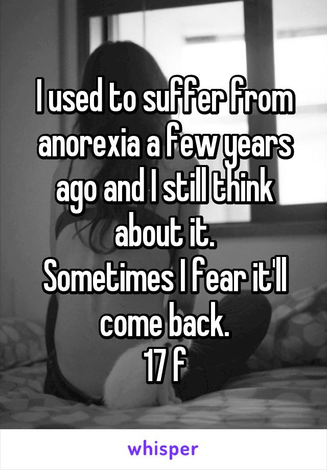 I used to suffer from anorexia a few years ago and I still think about it.
Sometimes I fear it'll come back.
17 f