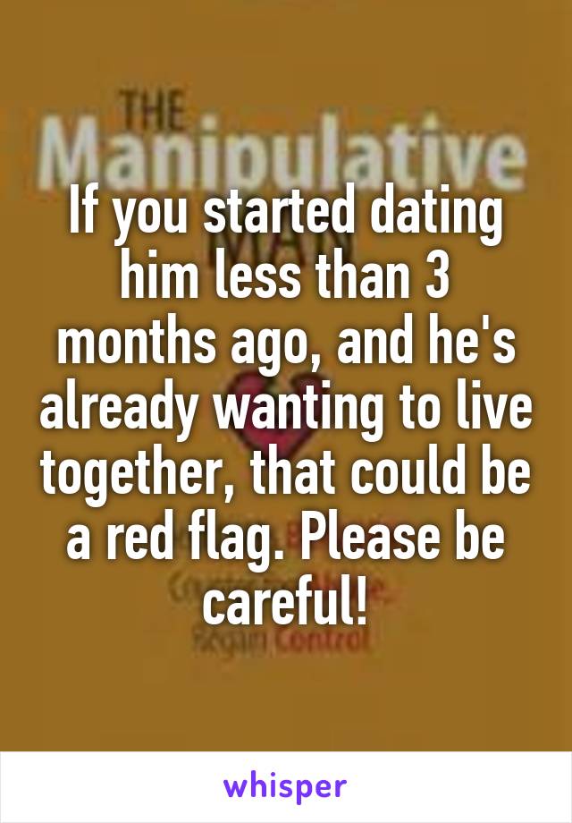 If you started dating him less than 3 months ago, and he's already wanting to live together, that could be a red flag. Please be careful!