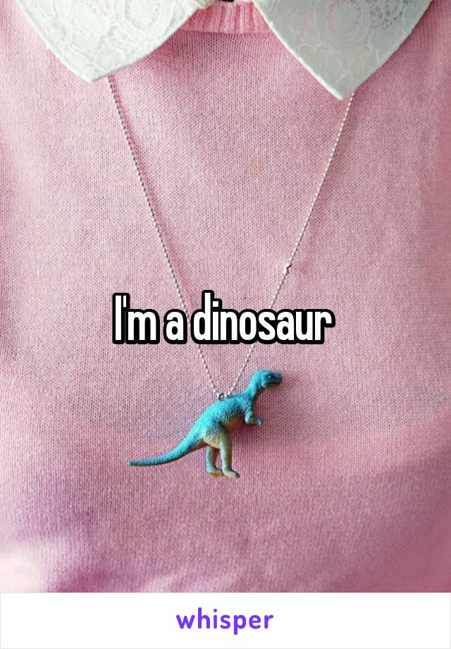 I'm a dinosaur 