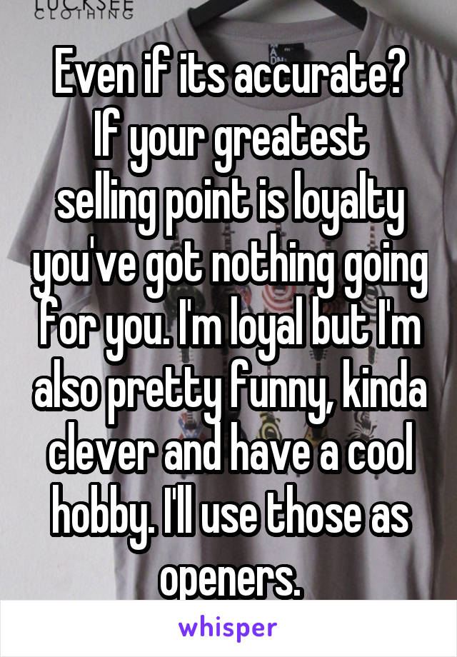 Even if its accurate?
If your greatest selling point is loyalty you've got nothing going for you. I'm loyal but I'm also pretty funny, kinda clever and have a cool hobby. I'll use those as openers.