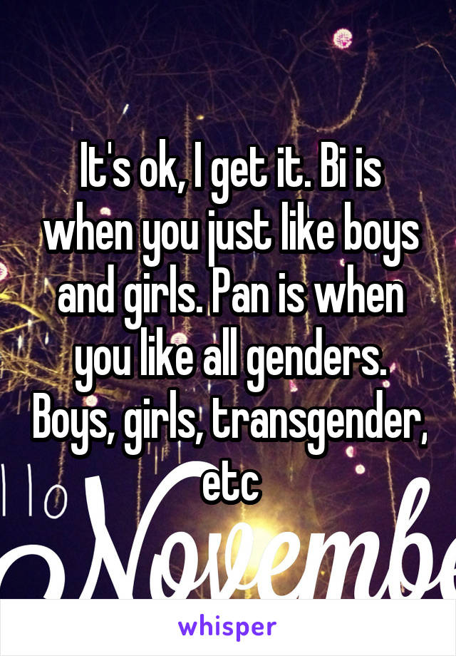 It's ok, I get it. Bi is when you just like boys and girls. Pan is when you like all genders. Boys, girls, transgender, etc