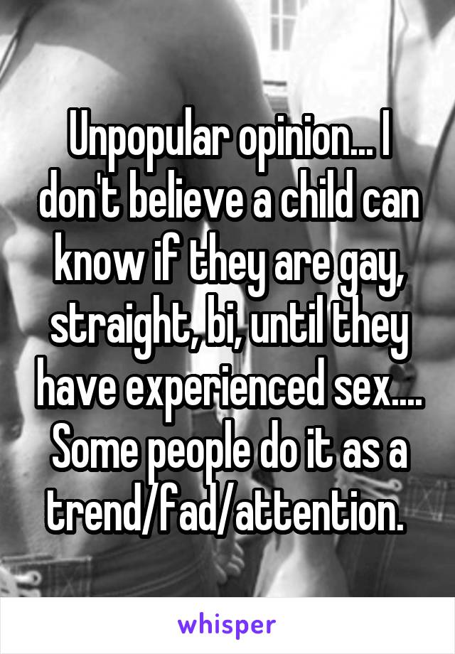 Unpopular opinion... I don't believe a child can know if they are gay, straight, bi, until they have experienced sex.... Some people do it as a trend/fad/attention. 