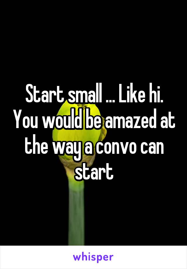 Start small ... Like hi. You would be amazed at the way a convo can start