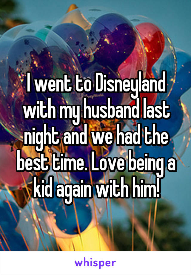 I went to Disneyland with my husband last night and we had the best time. Love being a kid again with him!