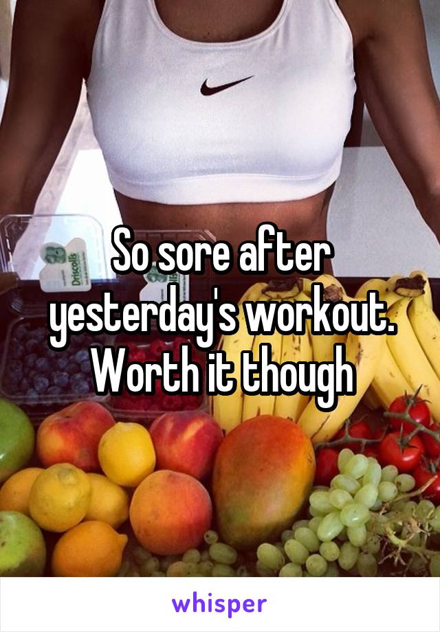 So sore after yesterday's workout. Worth it though