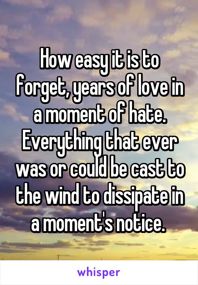 How easy it is to forget, years of love in a moment of hate. Everything that ever was or could be cast to the wind to dissipate in a moment's notice. 