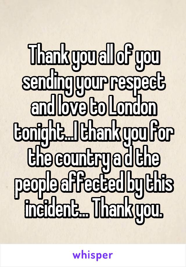 Thank you all of you sending your respect and love to London tonight...I thank you for the country a d the people affected by this incident... Thank you.
