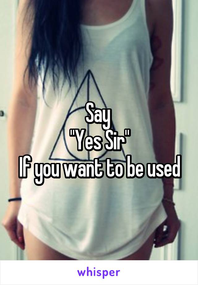 Say 
"Yes Sir"
If you want to be used