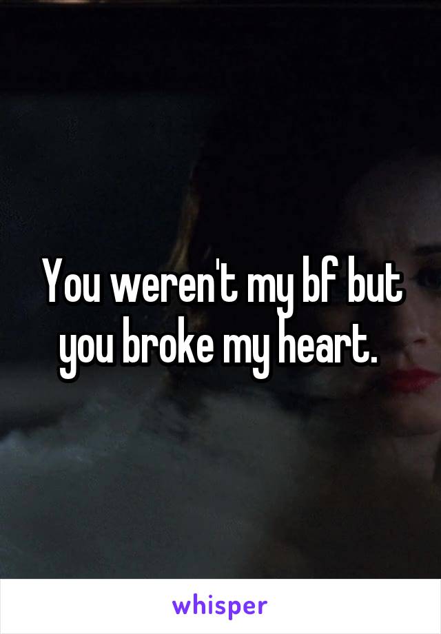 You weren't my bf but you broke my heart. 