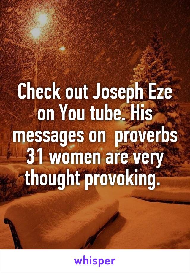 Check out Joseph Eze on You tube. His messages on  proverbs 31 women are very thought provoking. 