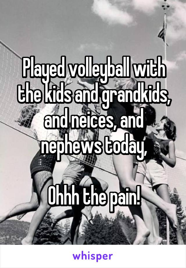 Played volleyball with the kids and grandkids, and neices, and nephews today,

Ohhh the pain!