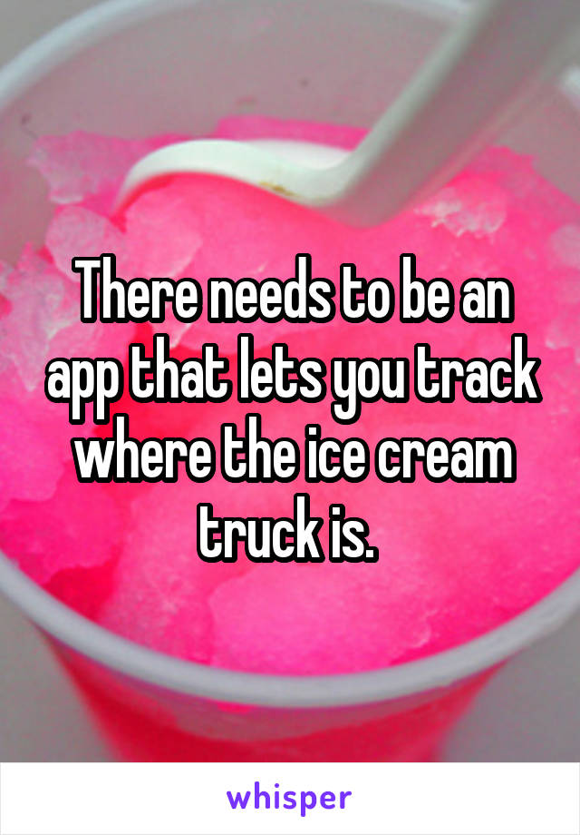 There needs to be an app that lets you track where the ice cream truck is. 