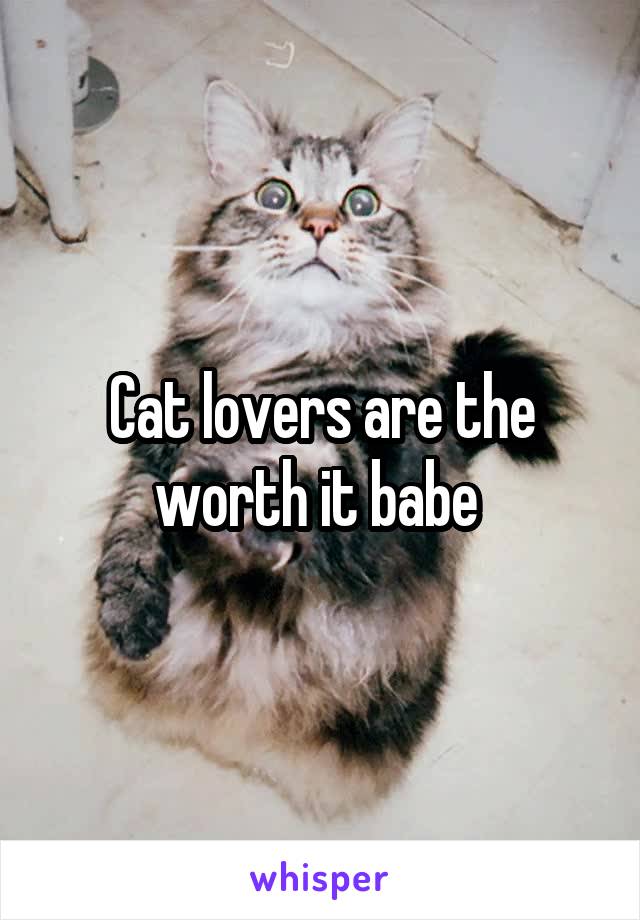 Cat lovers are the worth it babe 