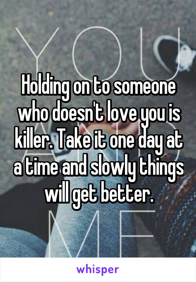 Holding on to someone who doesn't love you is killer. Take it one day at a time and slowly things will get better.