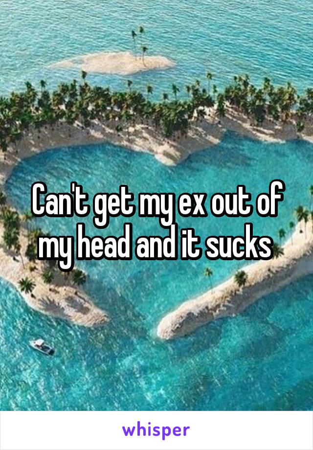 Can't get my ex out of my head and it sucks 