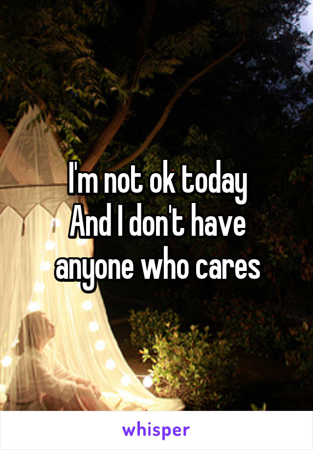 I'm not ok today
And I don't have anyone who cares