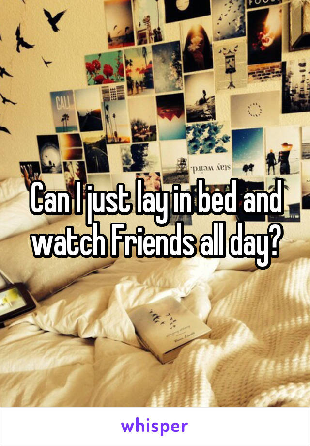 Can I just lay in bed and watch Friends all day?