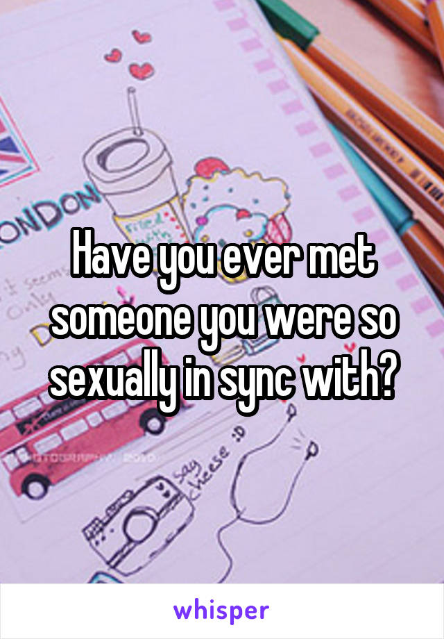 Have you ever met someone you were so sexually in sync with?