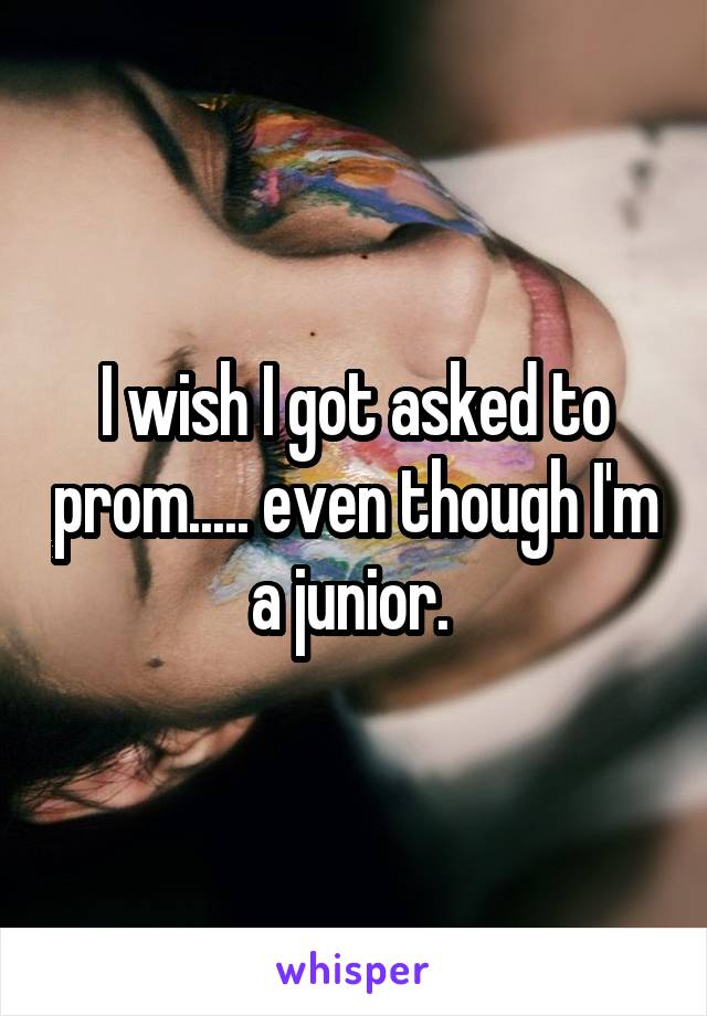 I wish I got asked to prom..... even though I'm a junior. 