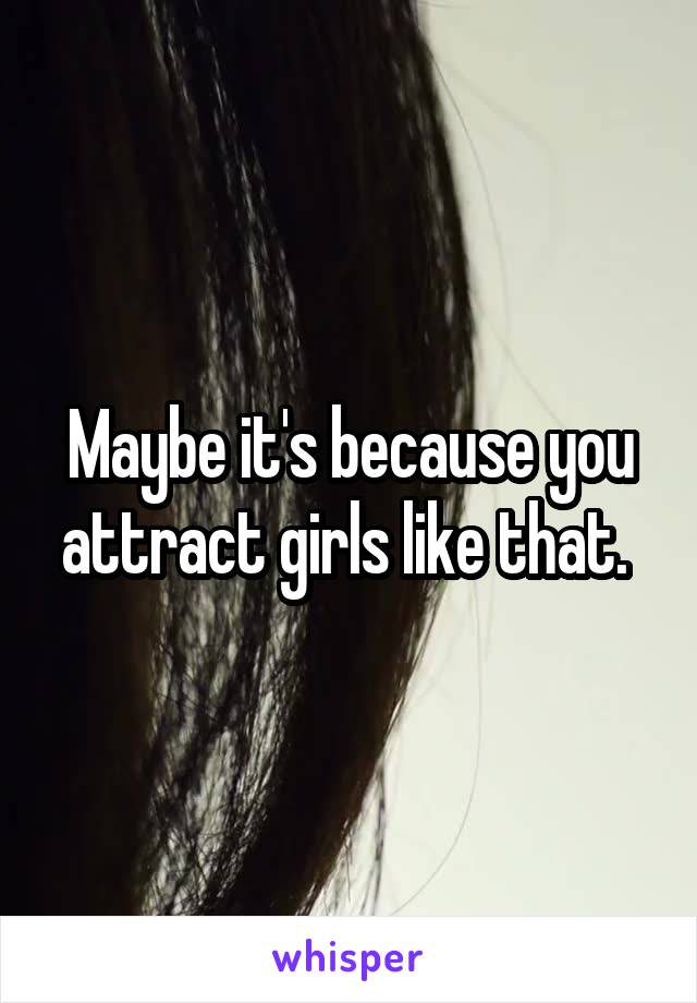Maybe it's because you attract girls like that. 