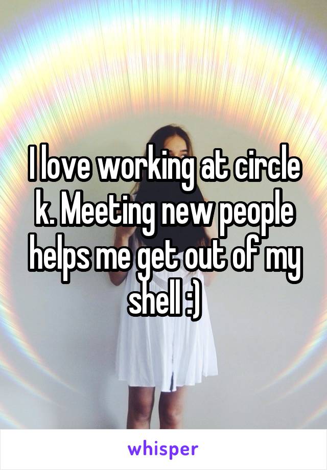 I love working at circle k. Meeting new people helps me get out of my shell :)
