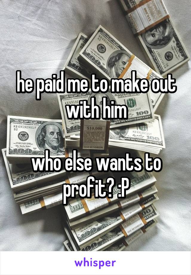 he paid me to make out with him

who else wants to profit? :P