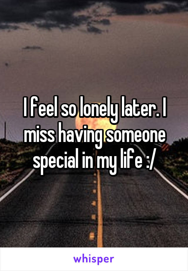 I feel so lonely later. I miss having someone special in my life :/