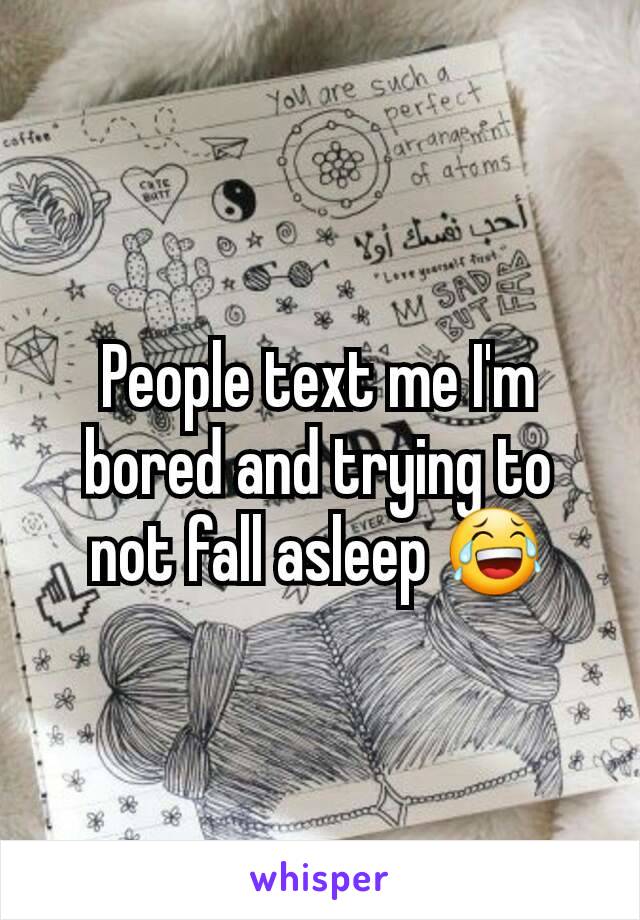People text me I'm bored and trying to not fall asleep ðŸ˜‚