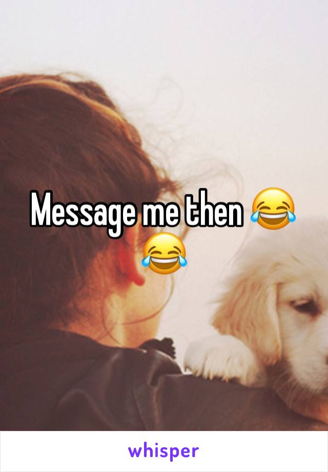 Message me then ðŸ˜‚ðŸ˜‚