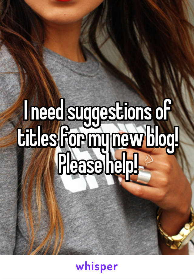 I need suggestions of titles for my new blog! Please help!