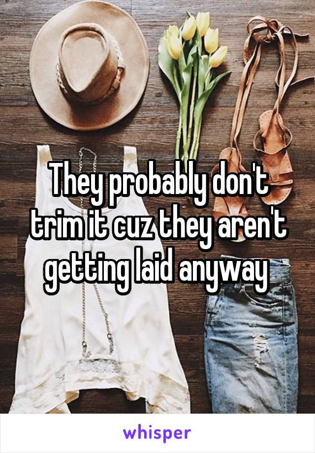 They probably don't trim it cuz they aren't getting laid anyway 