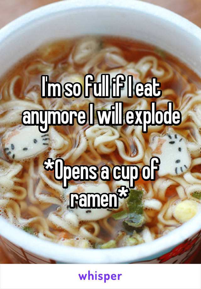 I'm so full if I eat anymore I will explode

*Opens a cup of ramen* 