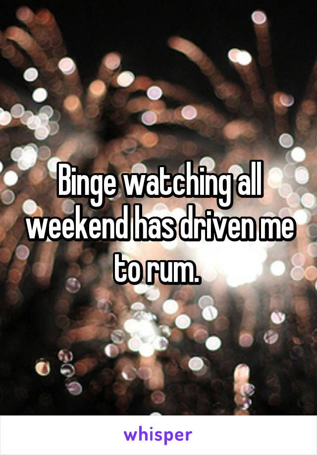 Binge watching all weekend has driven me to rum. 