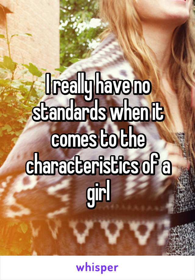 I really have no standards when it comes to the characteristics of a girl