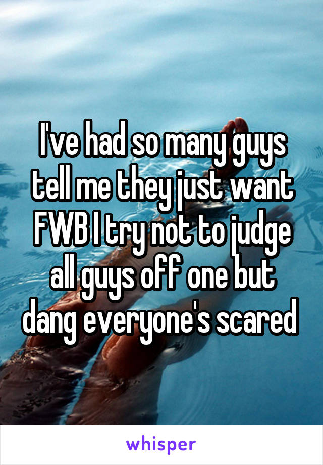 I've had so many guys tell me they just want FWB I try not to judge all guys off one but dang everyone's scared 