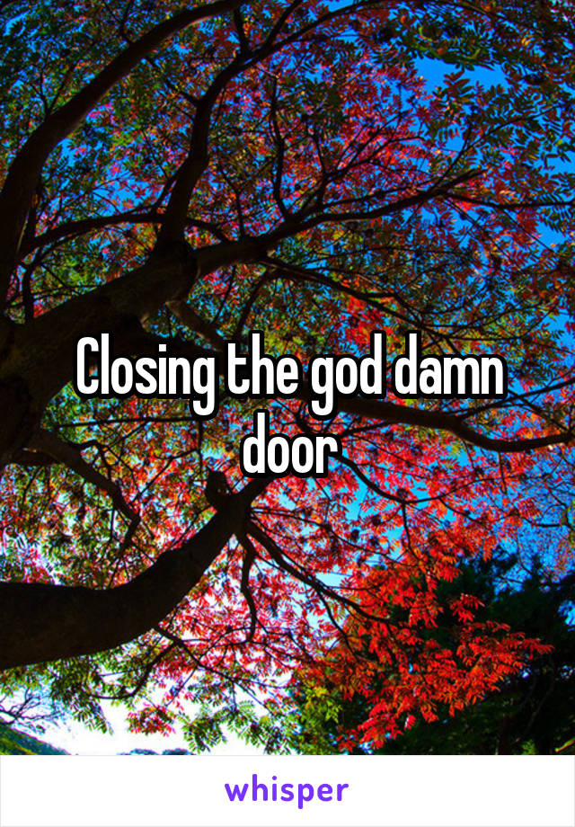 Closing the god damn door