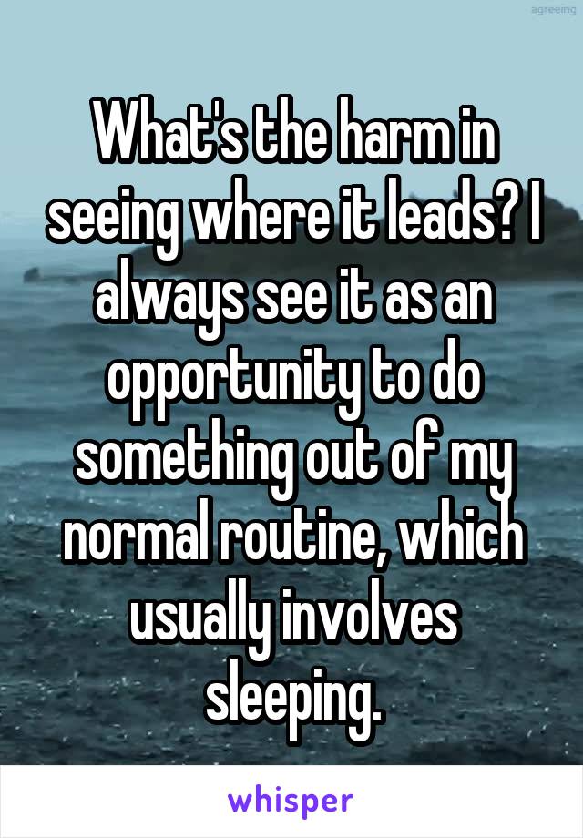 What's the harm in seeing where it leads? I always see it as an opportunity to do something out of my normal routine, which usually involves sleeping.