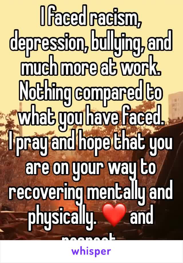 I faced racism, depression, bullying, and much more at work. Nothing compared to what you have faced.
I pray and hope that you are on your way to recovering mentally and physically. ❤️ and respect. 