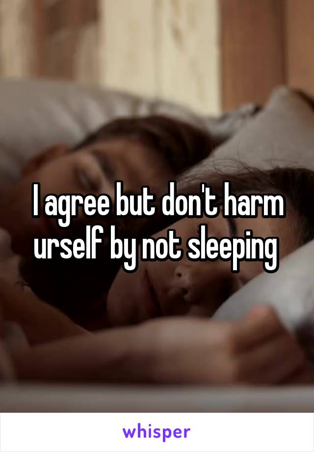 I agree but don't harm urself by not sleeping 