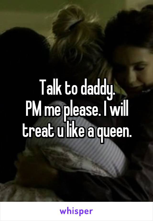 Talk to daddy.
PM me please. I will treat u like a queen.