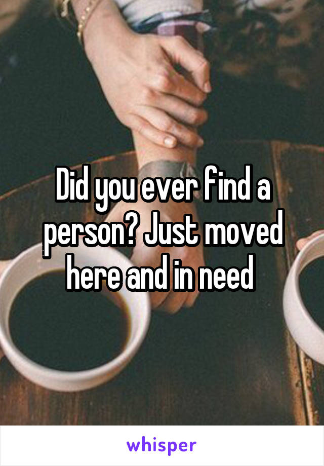 Did you ever find a person? Just moved here and in need 