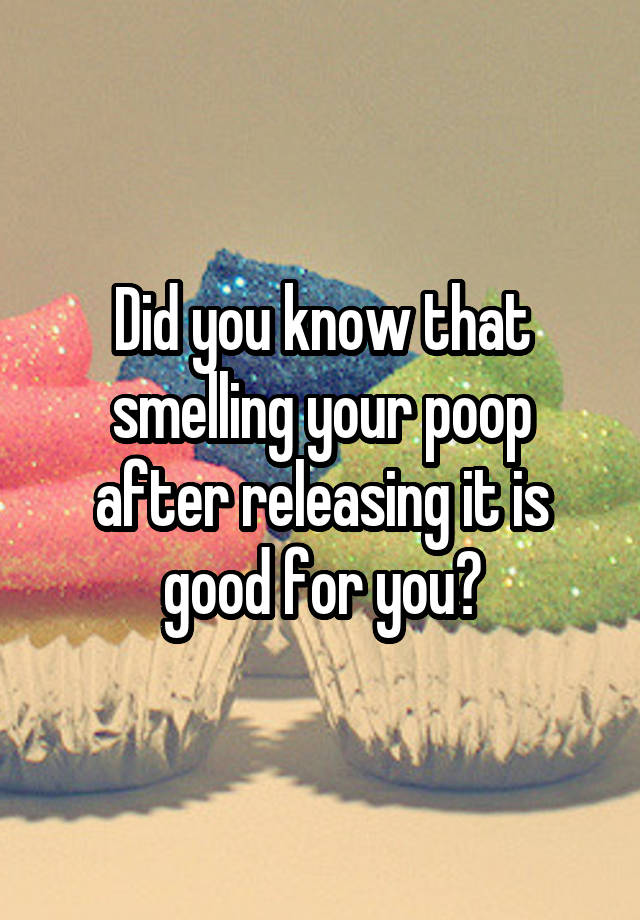 did-you-know-that-smelling-your-poop-after-releasing-it-is-good-for-you