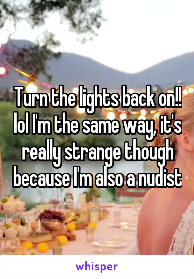 Turn the lights back on!! lol I'm the same way, it's really strange though because I'm also a nudist