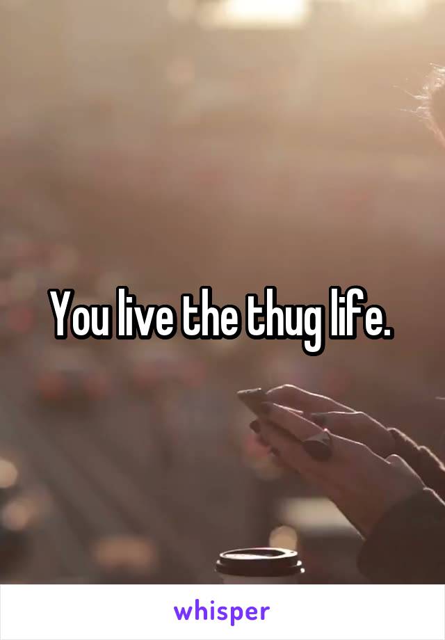 You live the thug life. 