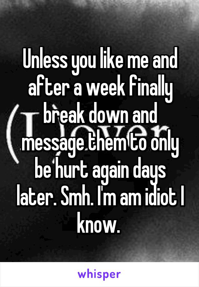 Unless you like me and after a week finally break down and message them to only be hurt again days later. Smh. I'm am idiot I know. 