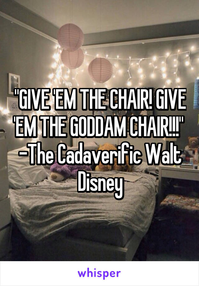 "GIVE 'EM THE CHAIR! GIVE 'EM THE GODDAM CHAIR!!!" 
-The Cadaverific Walt Disney