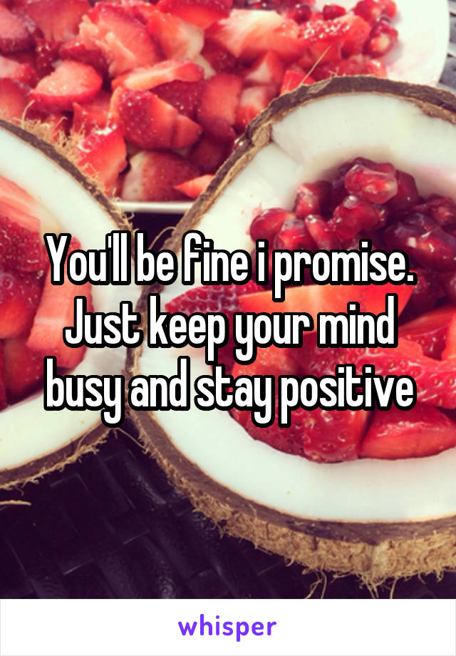 You'll be fine i promise. Just keep your mind busy and stay positive