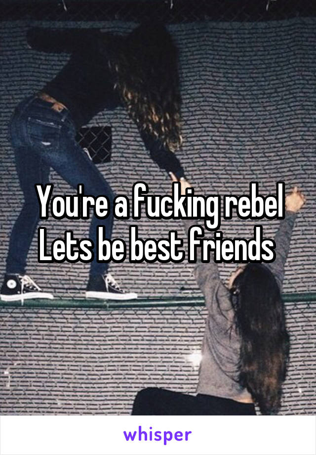 You're a fucking rebel
Lets be best friends 