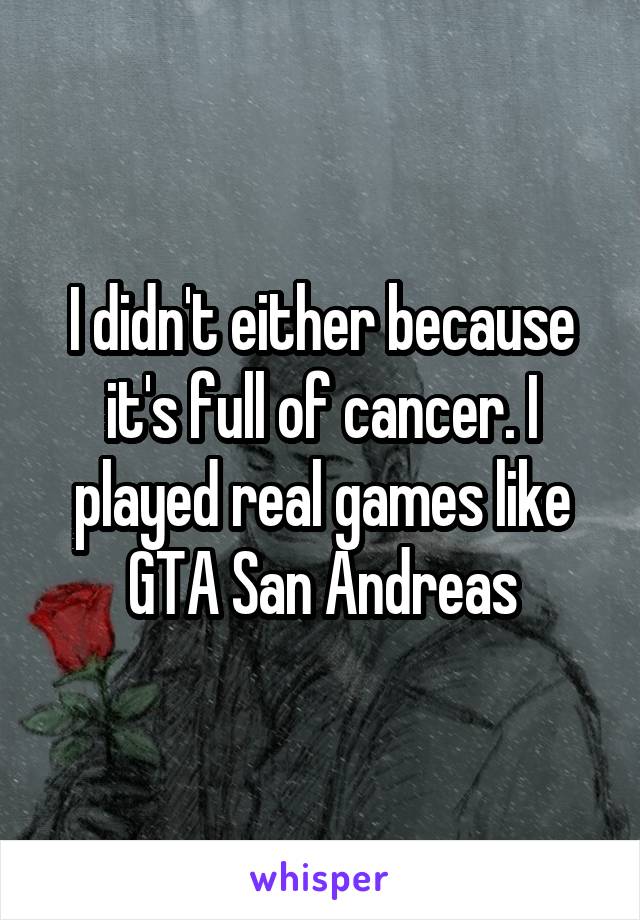 I didn't either because it's full of cancer. I played real games like GTA San Andreas